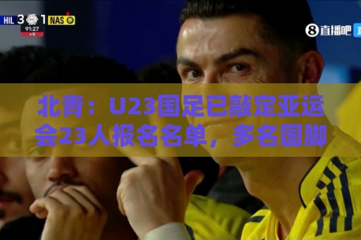 北青：U23国足已敲定亚运会23人报名名单，多名国脚驰援