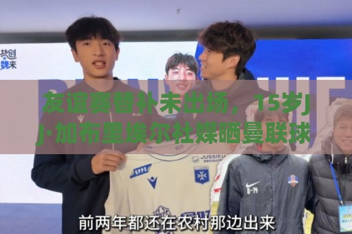 友谊赛替补未出场，15岁JJ·加布里埃尔社媒晒曼联球衣：耐心