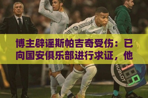 博主辟谣斯帕吉奇受伤:已向国安俱乐部进行求证,他一点事没有 博主辟谣斯帕吉奇受伤:已向国安俱乐部进行求证,他一点事没有
