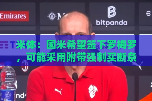 米体:国米希望签下罗梅罗,可能采用附带强制买断条款的租借模式 米体:国米希望签下罗梅罗,可能采用附带强制买断条款的租借模式