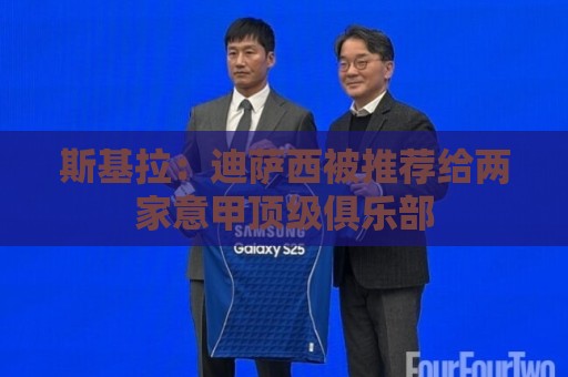 斯基拉：迪萨西被推荐给两家意甲顶级俱乐部