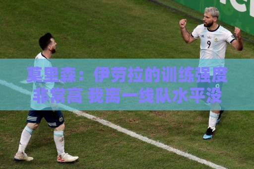 莫里森：伊劳拉的训练强度非常高 我离一线队水平没想的那么远