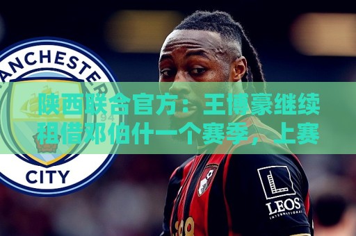 陕西联合官方：王博豪继续租借邓伯什一个赛季，上赛季出战19场