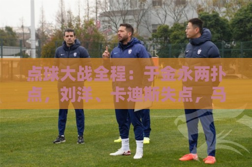 点球大战全程：于金永两扑点，刘洋、卡迪斯失点，马德鲁加制胜