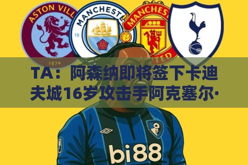 TA：阿森纳即将签下卡迪夫城16岁攻击手阿克塞尔·东切夫