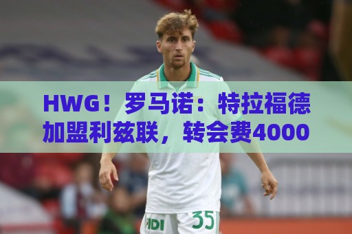 HWG！罗马诺：特拉福德加盟利兹联，转会费4000万英镑+浮动