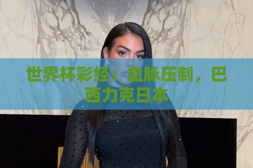 世界杯彩经：血脉压制，巴西力克日本
