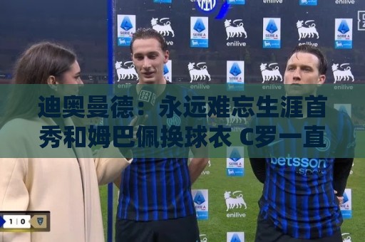 迪奥曼德：永远难忘生涯首秀和姆巴佩换球衣 C罗一直激励着我前进