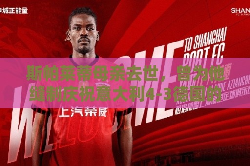 斯帕莱蒂母亲去世，曾为他缝制庆祝意大利4-3德国的国旗