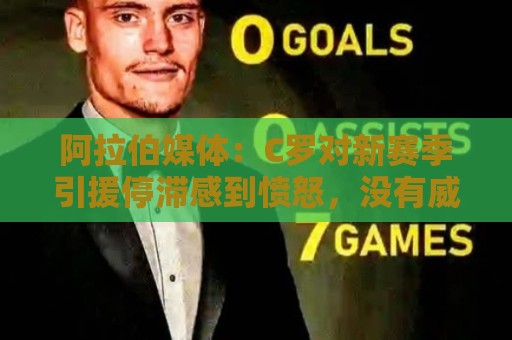 阿拉伯媒体：C罗对新赛季引援停滞感到愤怒，没有威胁不参加比赛
