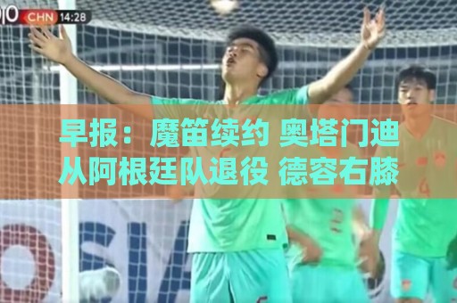 早报：魔笛续约 奥塔门迪从阿根廷队退役 德容右膝内侧副韧带撕裂