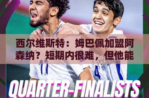 西尔维斯特：姆巴佩加盟阿森纳？短期内很难，但他能适应任何球队