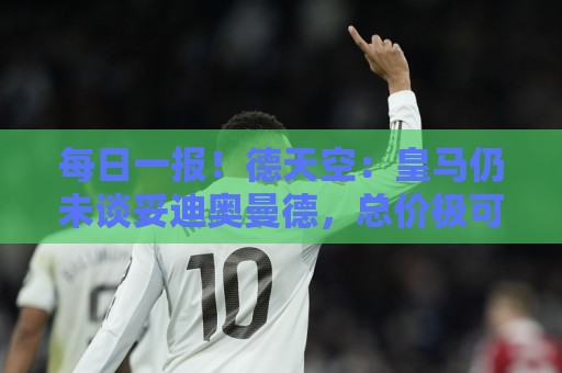 每日一报！德天空：皇马仍未谈妥迪奥曼德，总价极可能超1.2亿欧