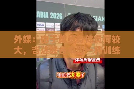 外媒：由于球员身体负荷较大，吉达联合本周一将训练课缩减至一节