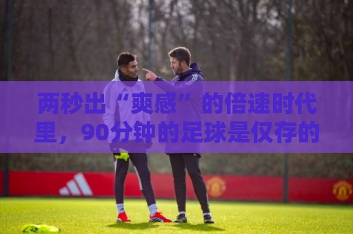 两秒出“爽感”的倍速时代里，90分钟的足球是仅存的“原速浪漫”