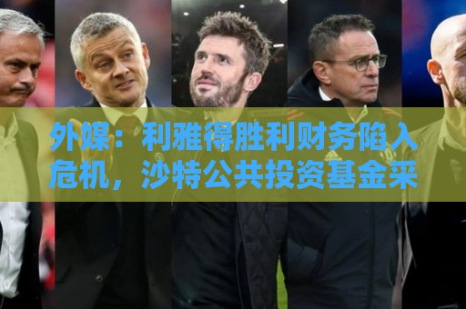 外媒：利雅得胜利财务陷入危机，沙特公共投资基金采取紧急措施