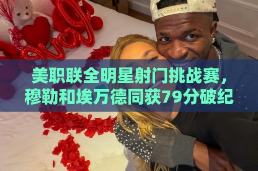 美职联全明星射门挑战赛，穆勒和埃万德同获79分破纪录并共享冠军