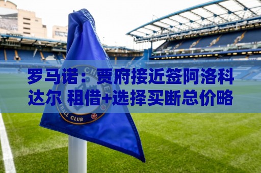 罗马诺：贾府接近签阿洛科达尔 租借+选择买断总价略高于2000万欧