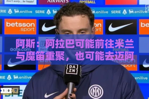 阿斯：阿拉巴可能前往米兰与魔笛重聚，也可能去迈阿密联手梅西