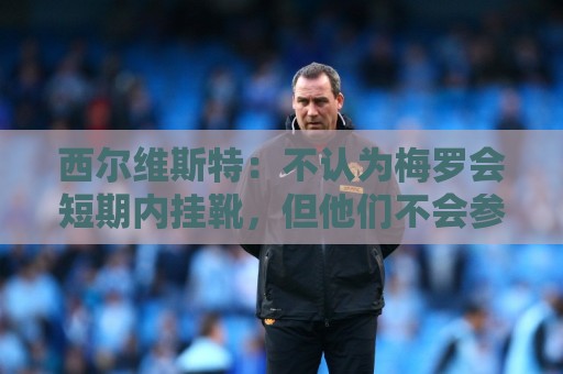 西尔维斯特：不认为梅罗会短期内挂靴，但他们不会参加下届世界杯