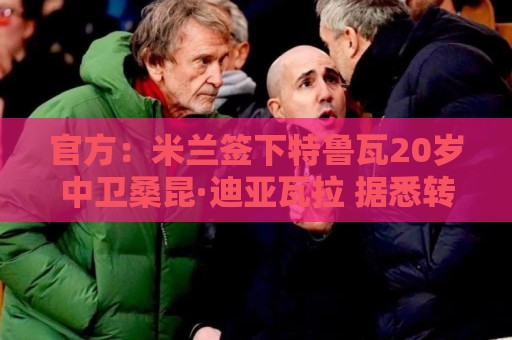 官方：米兰签下特鲁瓦20岁中卫桑昆·迪亚瓦拉 据悉转会费200万欧