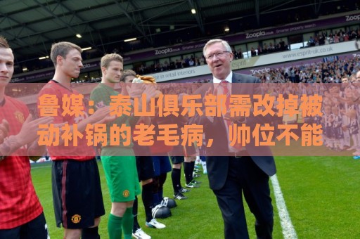 鲁媒：泰山俱乐部需改掉被动补锅的老毛病，帅位不能再模糊敷衍