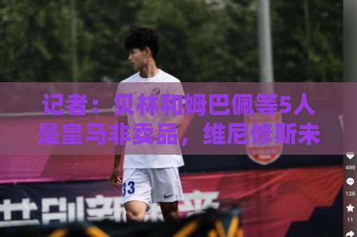 记者：贝林和姆巴佩等5人是皇马非卖品，维尼修斯未来充满变数