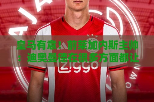 皇马有意！前莱加内斯主帅：迪奥曼德在很多方面都让人想起亚马尔