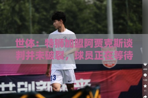 世体：特狮加盟阿贾克斯谈判并未破裂，球员正在等待巴萨放行