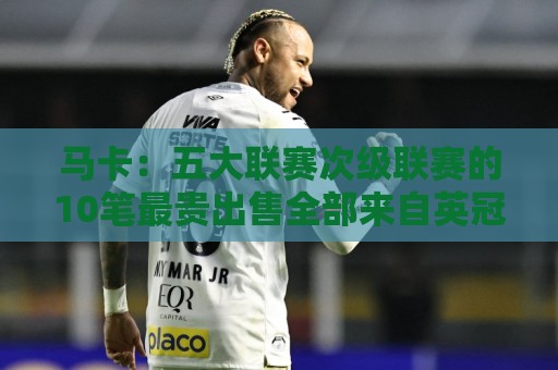 马卡：五大联赛次级联赛的10笔最贵出售全部来自英冠