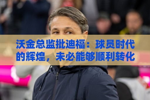 沃金总监批迪福：球员时代的辉煌，未必能够顺利转化为执教能力
