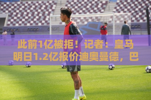 此前1亿被拒！记者：皇马明日1.2亿报价迪奥曼德，巴黎认为太贵