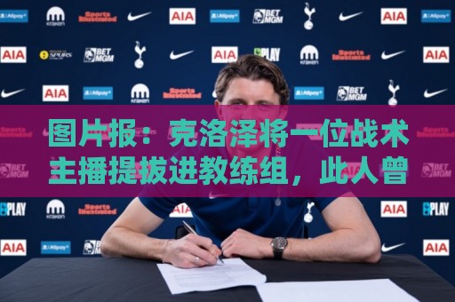 图片报：克洛泽将一位战术主播提拔进教练组，此人曾多次批评他