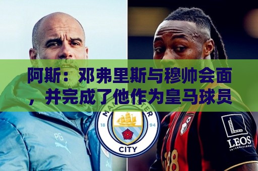 阿斯：邓弗里斯与穆帅会面，并完成了他作为皇马球员的首堂训练课