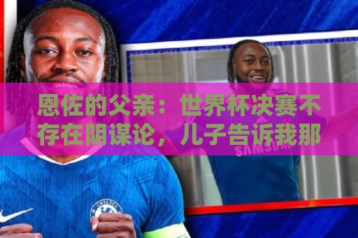 恩佐的父亲:世界杯决赛不存在阴谋论,儿子告诉我那些都是谎言 恩佐的父亲:世界杯决赛不存在阴谋论,儿子告诉我那些都是谎言