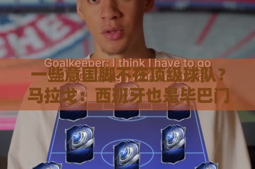 一些意国脚不在顶级球队？马拉戈：西班牙也是毕巴门将+皇社前锋