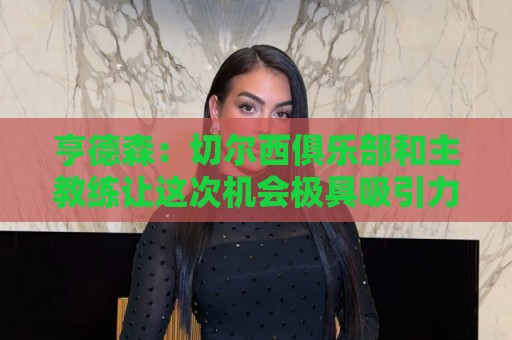 亨德森：切尔西俱乐部和主教练让这次机会极具吸引力，我无法拒绝