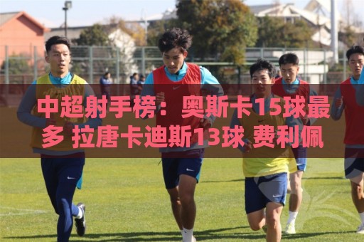 中超射手榜：奥斯卡15球最多 拉唐卡迪斯13球 费利佩克雷桑12球