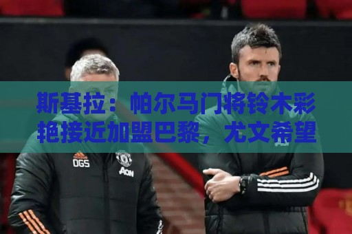 斯基拉：帕尔马门将铃木彩艳接近加盟巴黎，尤文希望租借球员
