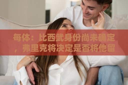 每体：比西武身份尚未确定，弗里克将决定是否将他留在一线队