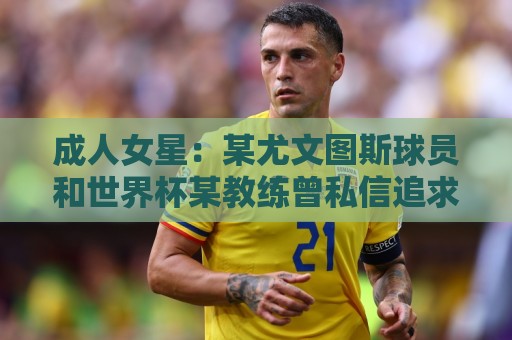 成人女星：某尤文图斯球员和世界杯某教练曾私信追求我