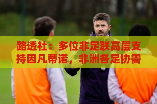 路透社:多位非足联高层支持因凡蒂诺,非洲各足协需要FIFA资金 路透社:多位非足联高层支持因凡蒂诺,非洲各足协需要FIFA资金
