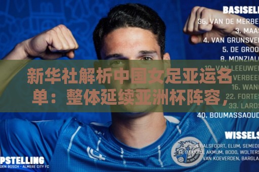 新华社解析中国女足亚运名单：整体延续亚洲杯阵容，目标争冠