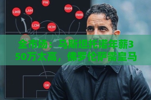 全市场：马斯坦托诺年薪350万太高，佛罗伦萨需皇马至少负担50%