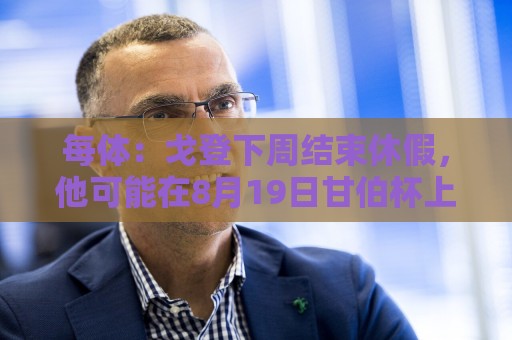 每体：戈登下周结束休假，他可能在8月19日甘伯杯上为巴萨首秀
