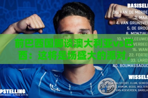 前巴西国脚谈澳大利亚vs巴西：这将是场盛大的派对，希望大家都来