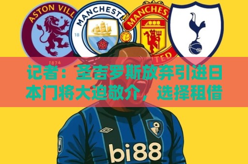 记者：圣吉罗斯放弃引进日本门将大迫敬介，选择租借朗斯门将科菲