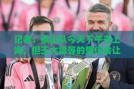 记者：泰山队今天下午去上海，但王大雷等的受伤会让阵容发生变化