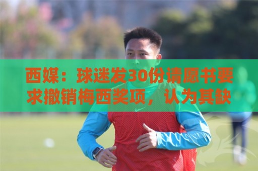西媒：球迷发30份请愿书要求撤销梅西奖项，认为其缺乏体育道德