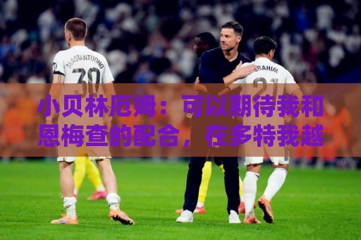 小贝林厄姆：可以期待我和恩梅查的配合，在多特我越来越有归属感